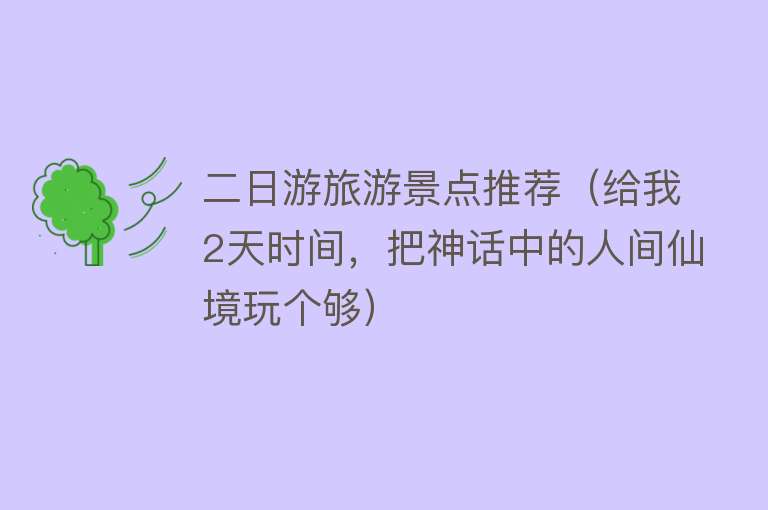 二日游旅游景点推荐（给我2天时间，把神话中的人间仙境玩个够）