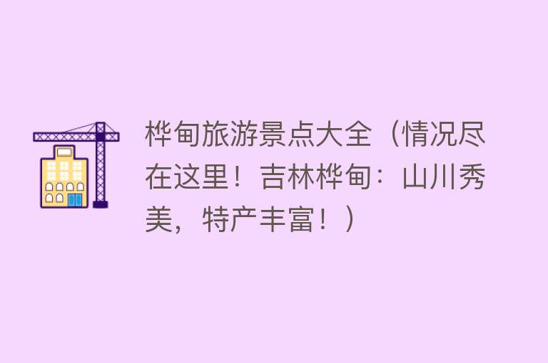 桦甸旅游景点大全（情况尽在这里！吉林桦甸：山川秀美，特产丰富！）