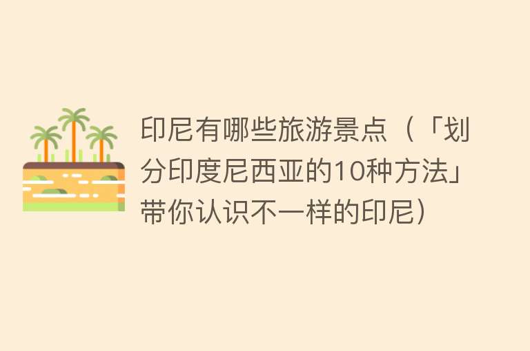 印尼有哪些旅游景点（「划分印度尼西亚的10种方法」带你认识不一样的印尼）