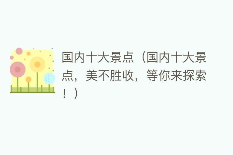 国内十大景点（国内十大景点，美不胜收，等你来探索！）