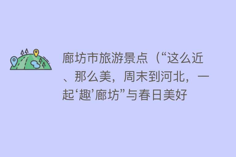 廊坊市旅游景点（“这么近、那么美，周末到河北，一起‘趣’廊坊”与春日美好撞个满怀！廊坊市春季旅游精品线路来喽~）