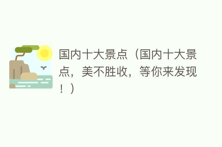 国内十大景点（国内十大景点，美不胜收，等你来发现！）