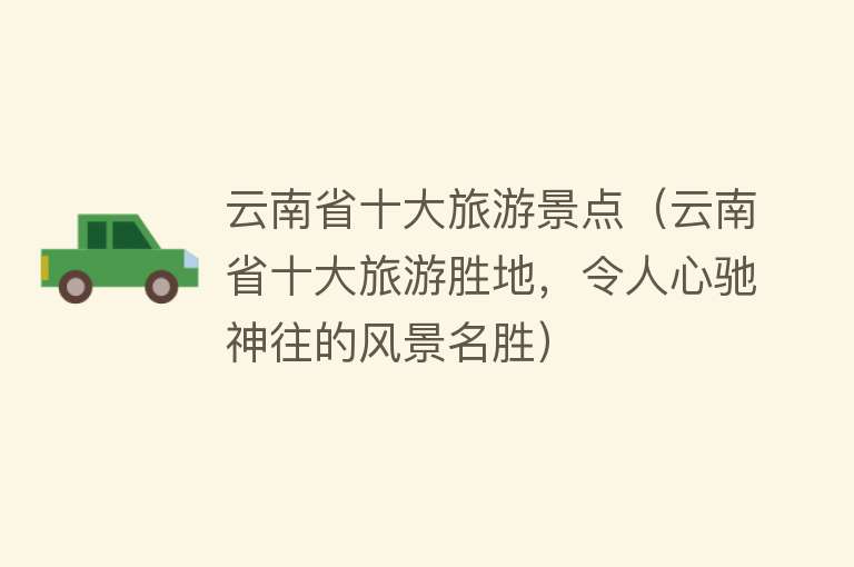 云南省十大旅游景点（云南省十大旅游胜地，令人心驰神往的风景名胜）