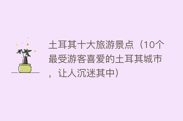 土耳其十大旅游景点（10个最受游客喜爱的土耳其城市，让人沉迷其中）