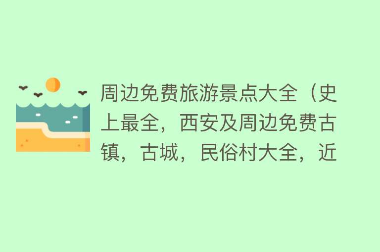 周边免费旅游景点大全（史上最全，西安及周边免费古镇，古城，民俗村大全，近40个古镇）