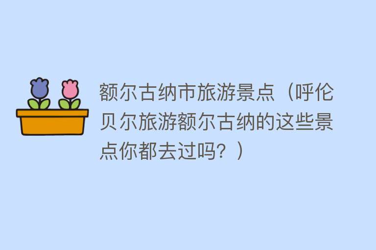 额尔古纳市旅游景点（呼伦贝尔旅游额尔古纳的这些景点你都去过吗？）