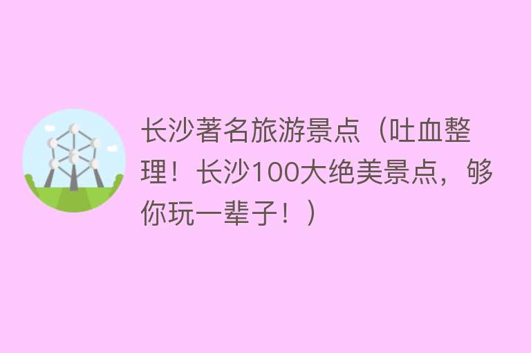 长沙著名旅游景点（吐血整理！长沙100大绝美景点，够你玩一辈子！）