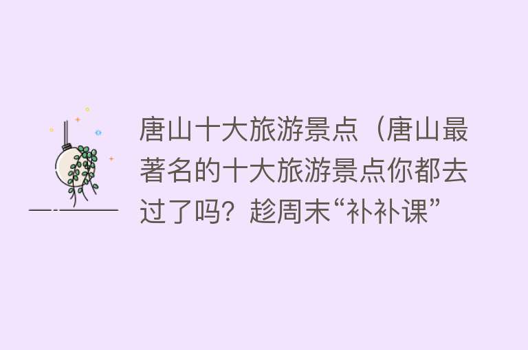 唐山十大旅游景点（唐山最著名的十大旅游景点你都去过了吗？趁周末“补补课”吧）