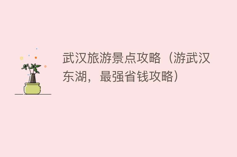 武汉旅游景点攻略（游武汉东湖，最强省钱攻略）