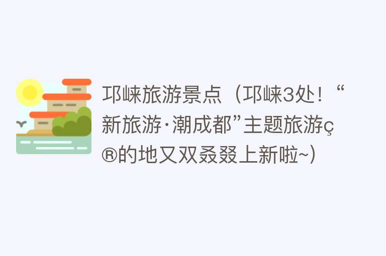 邛崃旅游景点（邛崃3处！“新旅游·潮成都”主题旅游目的地又双叒叕上新啦~）