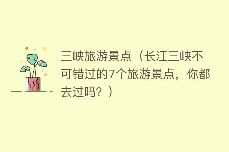 三峡旅游景点（长江三峡不可错过的7个旅游景点，你都去过吗？）