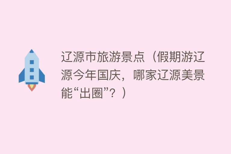 辽源市旅游景点（假期游辽源今年国庆，哪家辽源美景能“出圈”？）