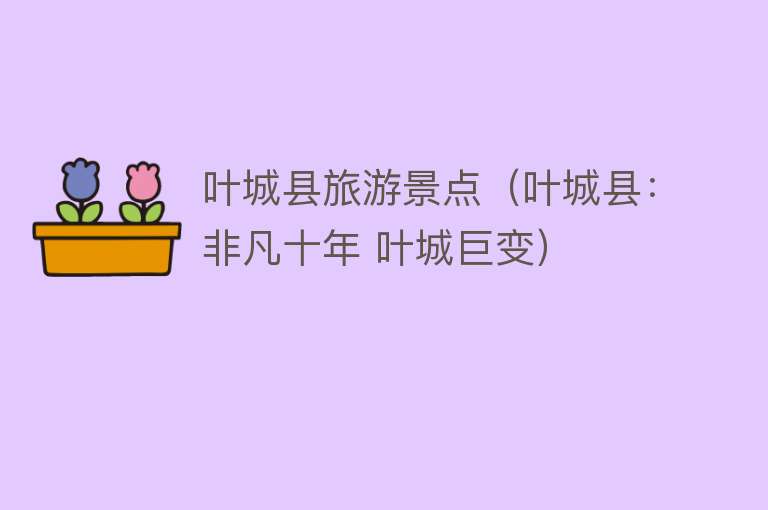 叶城县旅游景点（叶城县：非凡十年 叶城巨变）