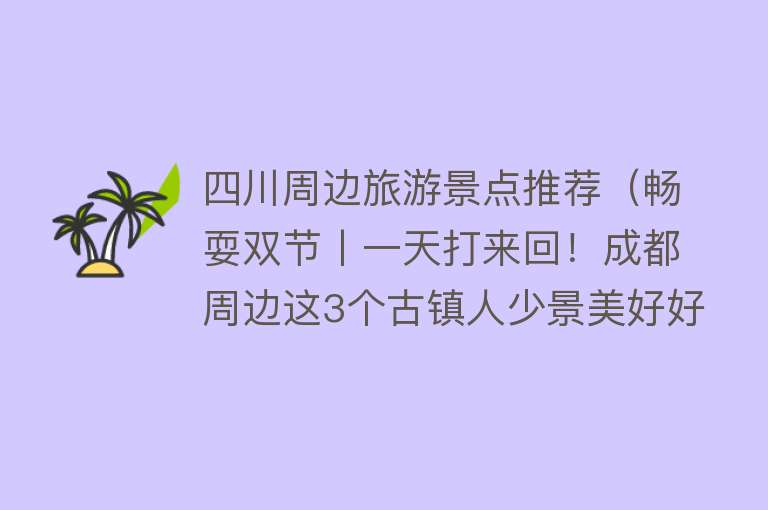 四川周边旅游景点推荐（畅耍双节丨一天打来回！成都周边这3个古镇人少景美好好逛）