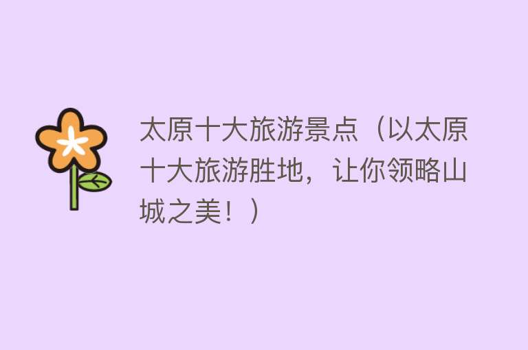 太原十大旅游景点（以太原十大旅游胜地，让你领略山城之美！）