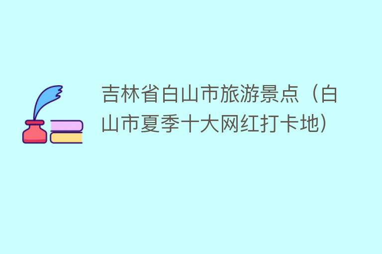 吉林省白山市旅游景点（白山市夏季十大网红打卡地）