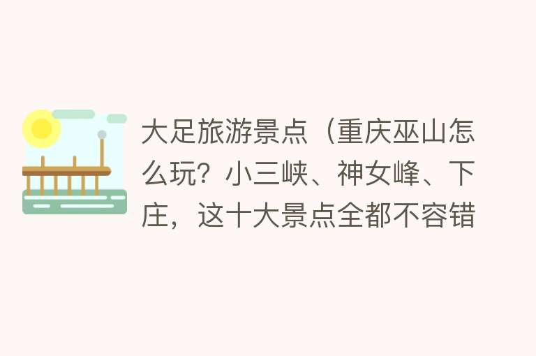大足旅游景点（重庆巫山怎么玩？小三峡、神女峰、下庄，这十大景点全都不容错过）