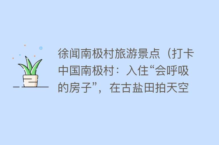 徐闻南极村旅游景点（打卡中国南极村：入住“会呼吸的房子”，在古盐田拍天空之镜）