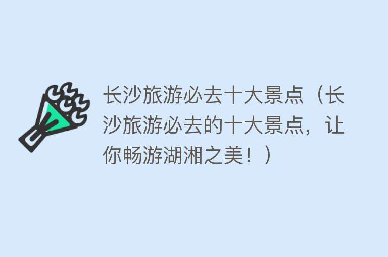长沙旅游必去十大景点（长沙旅游必去的十大景点，让你畅游湖湘之美！）