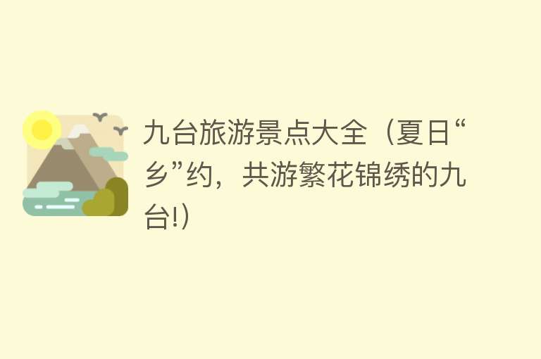 九台旅游景点大全（夏日“乡”约，共游繁花锦绣的九台!）