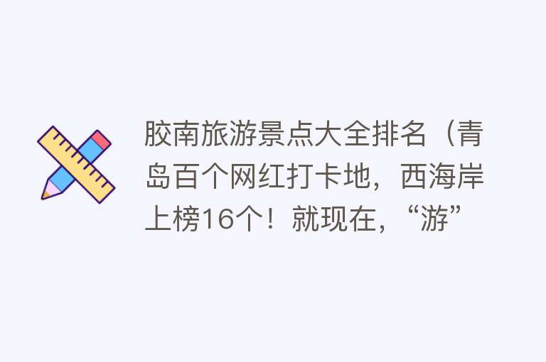 胶南旅游景点大全排名（青岛百个网红打卡地，西海岸上榜16个！就现在，“游”起来！）
