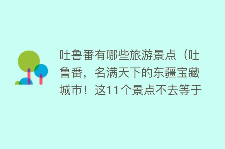 吐鲁番有哪些旅游景点（吐鲁番，名满天下的东疆宝藏城市！这11个景点不去等于白来）