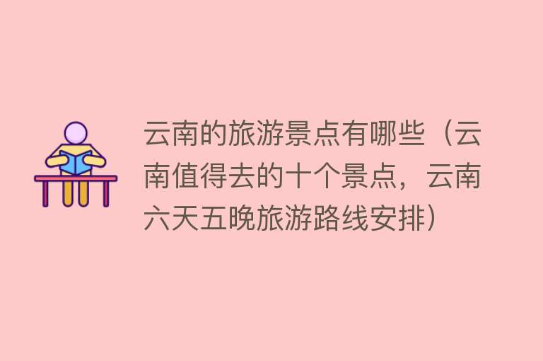 云南的旅游景点有哪些（云南值得去的十个景点，云南六天五晚旅游路线安排）
