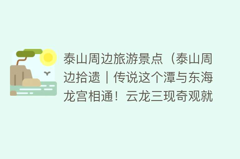 泰山周边旅游景点（泰山周边拾遗｜传说这个潭与东海龙宫相通！云龙三现奇观就在此地）