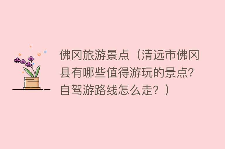 佛冈旅游景点（清远市佛冈县有哪些值得游玩的景点？自驾游路线怎么走？）