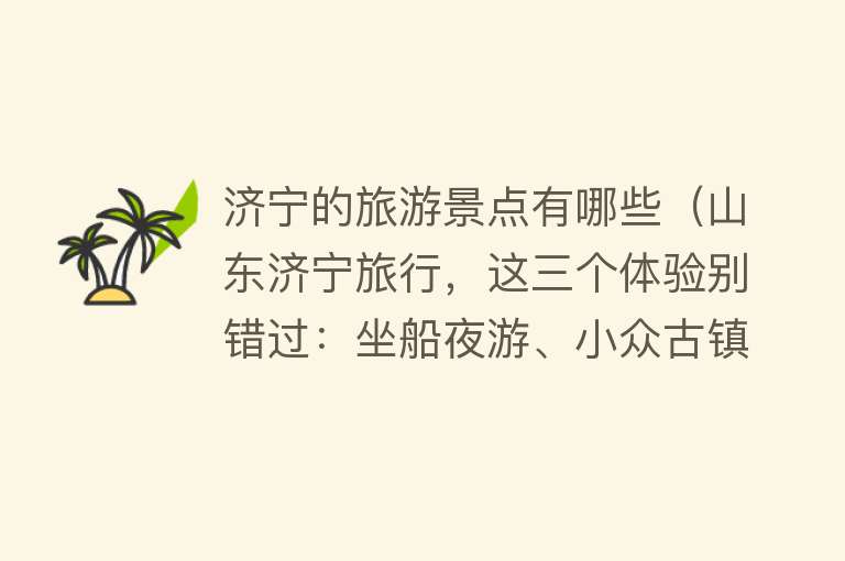 济宁的旅游景点有哪些（山东济宁旅行，这三个体验别错过：坐船夜游、小众古镇、一桌鱼宴）