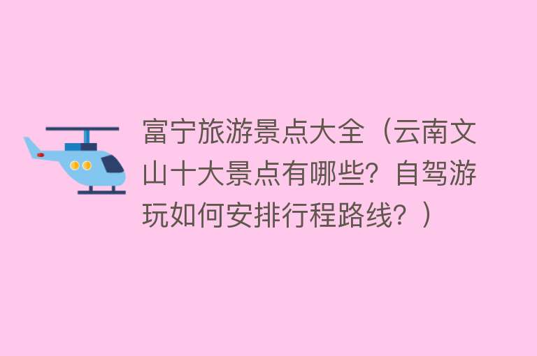 富宁旅游景点大全（云南文山十大景点有哪些？自驾游玩如何安排行程路线？）