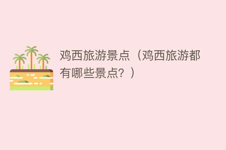 鸡西旅游景点（鸡西旅游都有哪些景点？）
