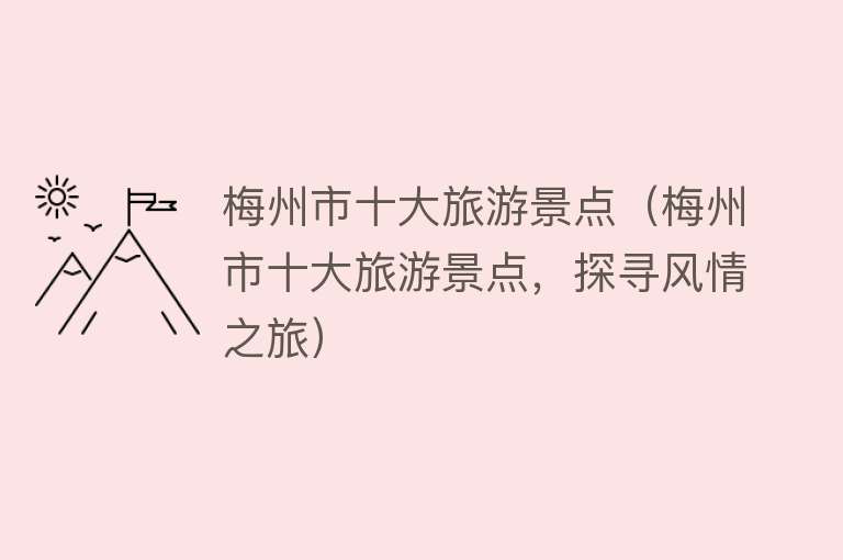 梅州市十大旅游景点（梅州市十大旅游景点，探寻风情之旅）