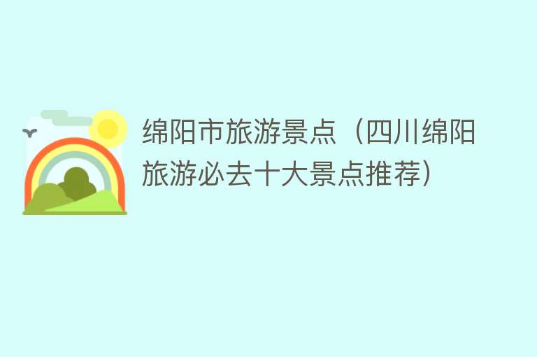 绵阳市旅游景点（四川绵阳旅游必去十大景点推荐）
