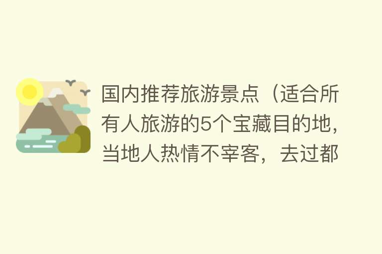 国内推荐旅游景点（适合所有人旅游的5个宝藏目的地，当地人热情不宰客，去过都说好）