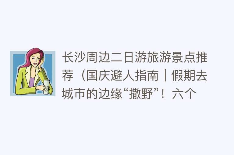 长沙周边二日游旅游景点推荐（国庆避人指南｜假期去城市的边缘“撒野”！六个长沙户外景点推荐）