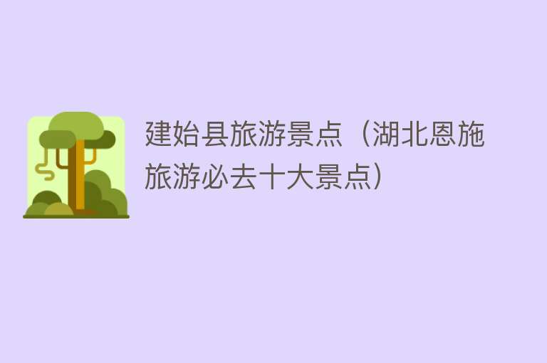 建始县旅游景点（湖北恩施旅游必去十大景点）