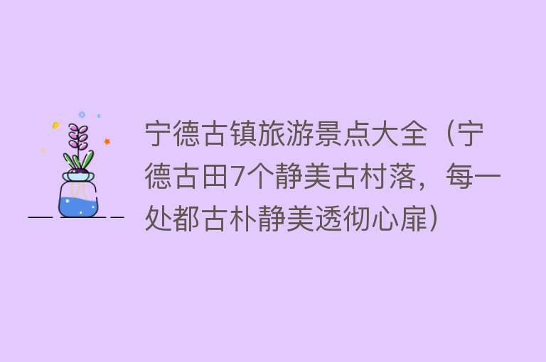 宁德古镇旅游景点大全（宁德古田7个静美古村落，每一处都古朴静美透彻心扉）