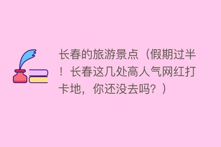 长春的旅游景点（假期过半！长春这几处高人气网红打卡地，你还没去吗？）