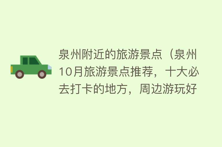泉州附近的旅游景点（泉州10月旅游景点推荐，十大必去打卡的地方，周边游玩好去处）