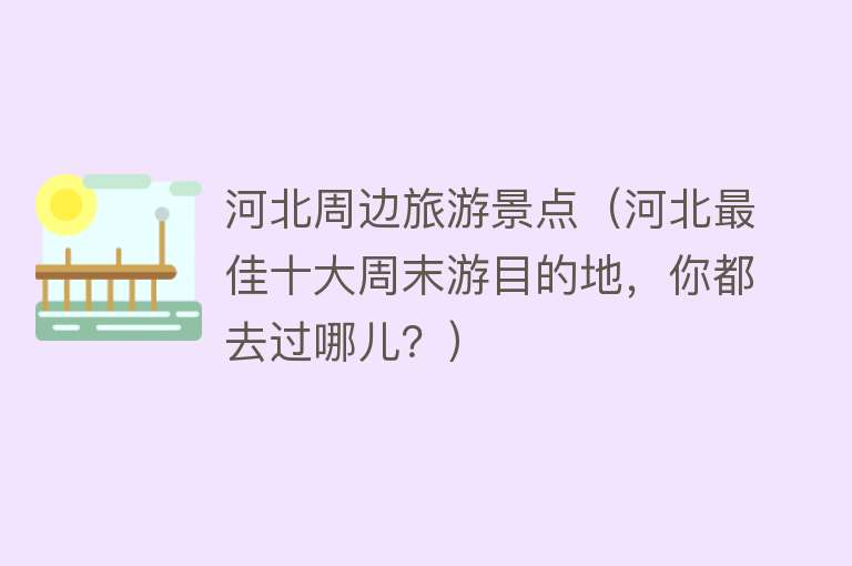 河北周边旅游景点（河北最佳十大周末游目的地，你都去过哪儿？）