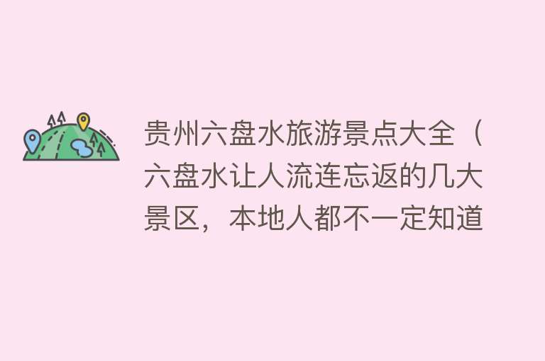 贵州六盘水旅游景点大全（六盘水让人流连忘返的几大景区，本地人都不一定知道！）