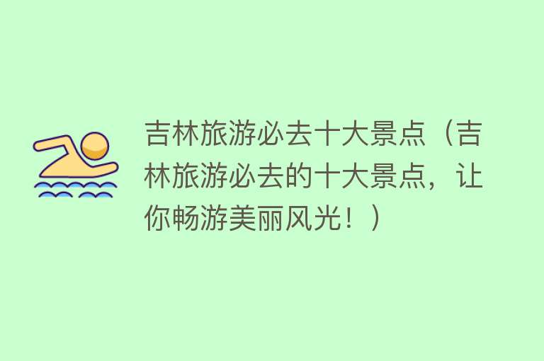 吉林旅游必去十大景点（吉林旅游必去的十大景点，让你畅游美丽风光！）