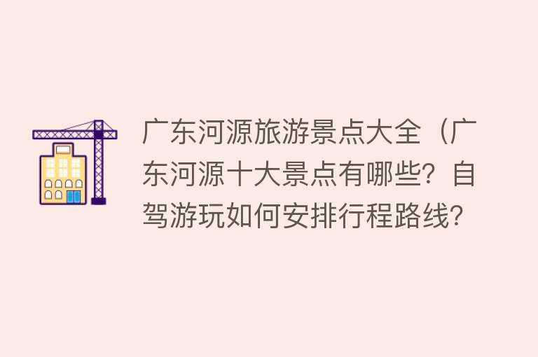 广东河源旅游景点大全（广东河源十大景点有哪些？自驾游玩如何安排行程路线？）