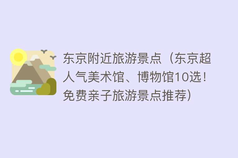 东京附近旅游景点（东京超人气美术馆、博物馆10选！免费亲子旅游景点推荐）