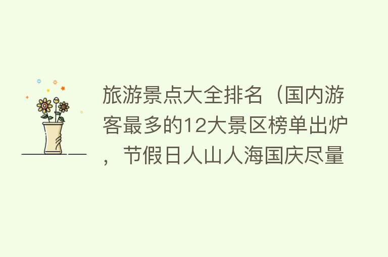 旅游景点大全排名（国内游客最多的12大景区榜单出炉，节假日人山人海国庆尽量不要去）