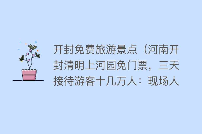 开封免费旅游景点（河南开封清明上河园免门票，三天接待游客十几万人：现场人山人海）