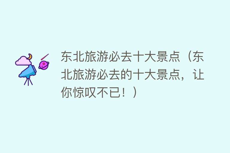 东北旅游必去十大景点（东北旅游必去的十大景点，让你惊叹不已！）