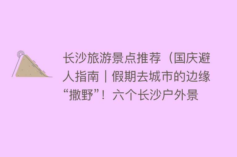 长沙旅游景点推荐（国庆避人指南｜假期去城市的边缘“撒野”！六个长沙户外景点推荐）