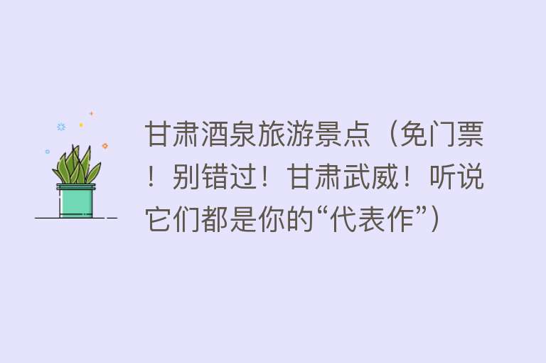 甘肃酒泉旅游景点（免门票！别错过！甘肃武威！听说它们都是你的“代表作”）